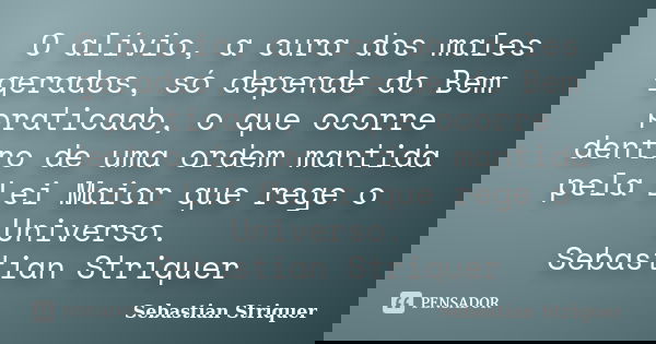 O alívio, a cura dos males gerados, só depende do Bem praticado, o que ocorre dentro de uma ordem mantida pela Lei Maior que rege o Universo. Sebastian Striquer... Frase de Sebastian Striquer.