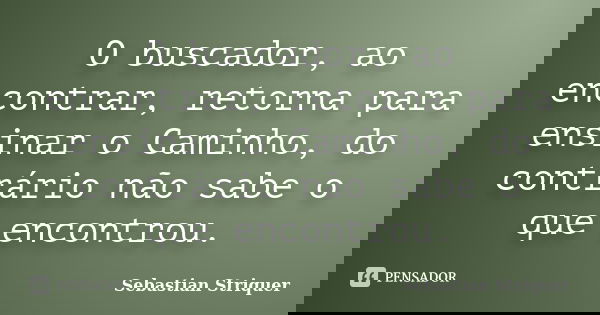 O buscador, ao encontrar, retorna para ensinar o Caminho, do contrário não sabe o que encontrou.... Frase de Sebastian Striquer.