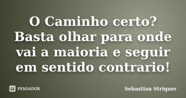 O Caminho certo? Basta olhar para onde vai a maioria e seguir em sentido contrario!... Frase de Sebastian Striquer.