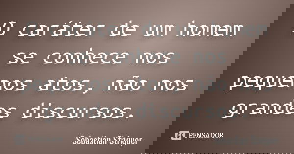 O caráter de um homem se conhece nos pequenos atos, não nos grandes discursos.... Frase de Sebastian Striquer.