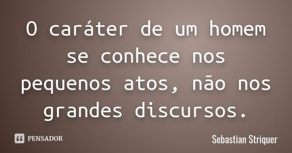 O caráter de um homem se conhece nos pequenos atos, não nos grandes discursos.... Frase de Sebastian Striquer.