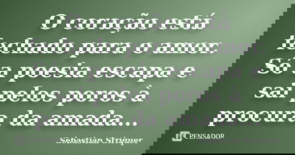 O coração está fechado para o amor. Só a poesia escapa e sai pelos poros à procura da amada...... Frase de Sebastian Striquer.