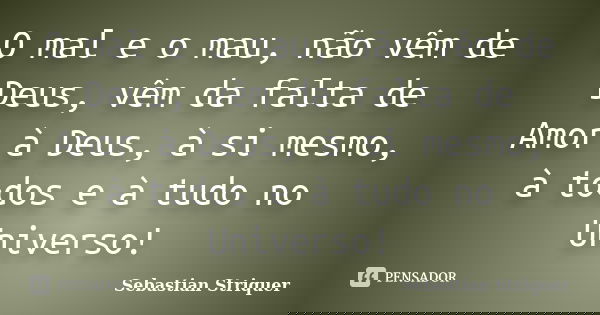 O mal e o mau, não vêm de Deus, vêm da falta de Amor à Deus, à si mesmo, à todos e à tudo no Universo!... Frase de Sebastian Striquer.