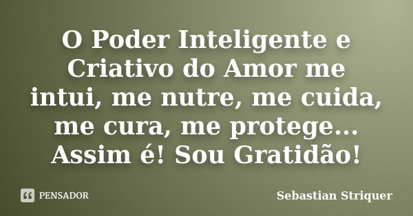 O Poder Inteligente e Criativo do Amor me intui, me nutre, me cuida, me cura, me protege... Assim é! Sou Gratidão!... Frase de Sebastian Striquer.