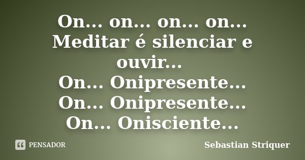 On... on... on... on... Meditar é silenciar e ouvir... On... Onipresente... On... Onipresente... On... Onisciente...... Frase de Sebastian Striquer.