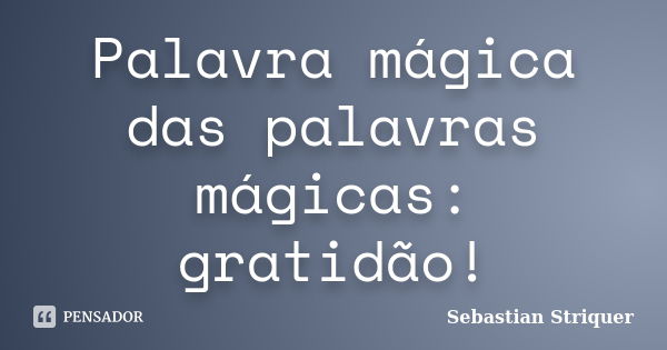 Palavra mágica das palavras mágicas: gratidão!... Frase de Sebastian Striquer.