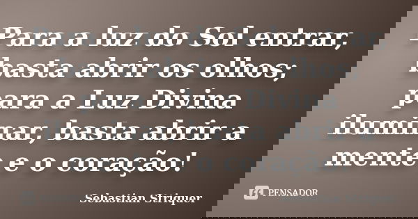 Para a luz do Sol entrar, basta abrir os olhos; para a Luz Divina iluminar, basta abrir a mente e o coração!... Frase de Sebastian Striquer.