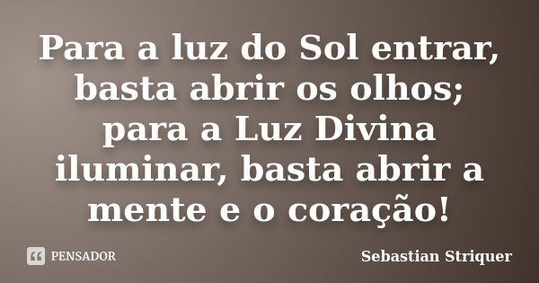 Para a luz do Sol entrar, basta abrir os olhos; para a Luz Divina iluminar, basta abrir a mente e o coração!... Frase de Sebastian Striquer.