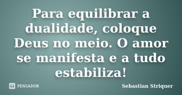 Para equilibrar a dualidade, coloque Deus no meio. O amor se manifesta e a tudo estabiliza!... Frase de Sebastian Striquer.