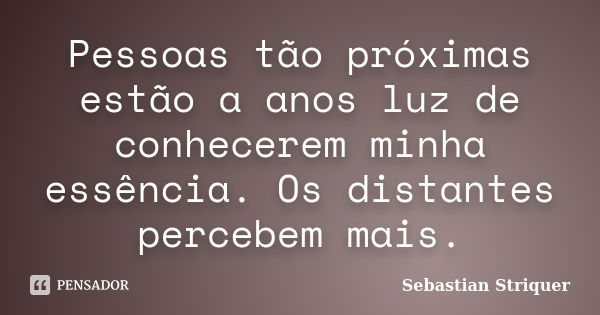 Pessoas tão próximas estão a anos luz de conhecerem minha essência. Os distantes percebem mais.... Frase de Sebastian Striquer.