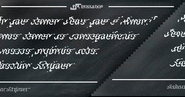 Por que temer Deus que é Amor? Devemos temer as consequências de nossos próprios atos. Sebastian Striquer... Frase de Sebastian Striquer.