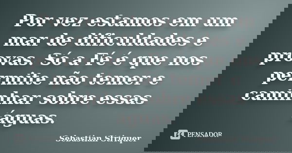 Por vez estamos em um mar de dificuldades e provas. Só a Fé é que nos permite não temer e caminhar sobre essas águas.... Frase de Sebastian Striquer.