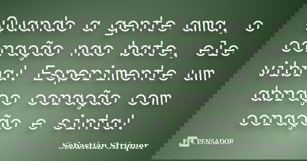 Quando a gente ama, o coração nao bate, ele vibra! Esperimente um abraço coração com coração e sinta!... Frase de Sebastian Striquer.