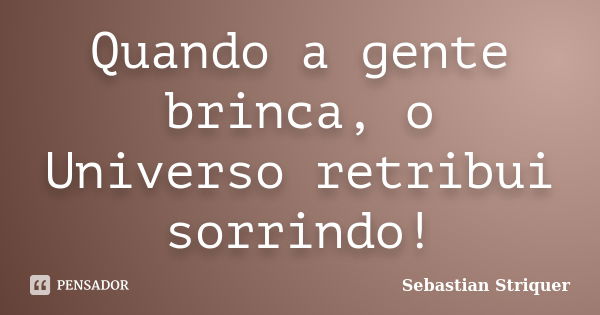 Quando a gente brinca, o Universo retribui sorrindo!... Frase de Sebastian Striquer.