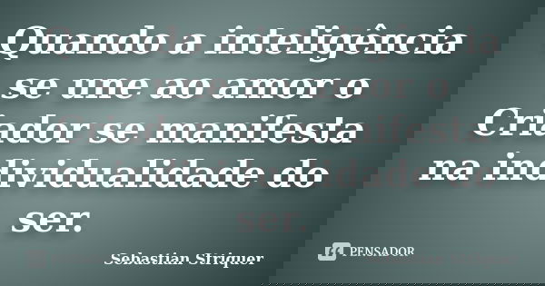 Quando a inteligência se une ao amor o Criador se manifesta na individualidade do ser.... Frase de Sebastian Striquer.