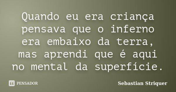 Quando eu era criança pensava que o inferno era embaixo da terra, mas aprendi que é aqui no mental da superfície.... Frase de Sebastian Striquer.