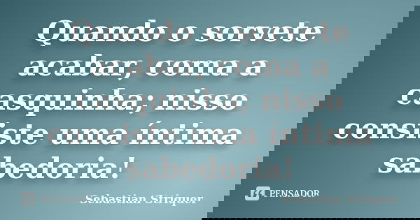 Quando o sorvete acabar, coma a casquinha; nisso consiste uma íntima sabedoria!... Frase de Sebastian Striquer.
