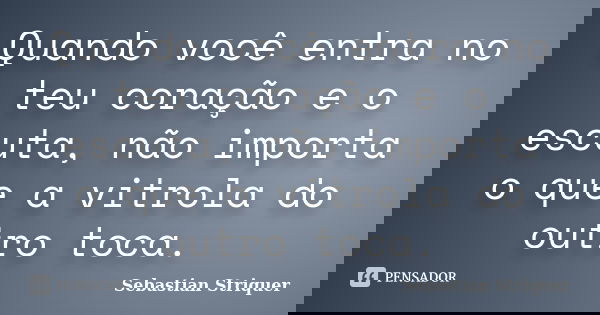 Quando você entra no teu coração e o escuta, não importa o que a vitrola do outro toca.... Frase de Sebastian Striquer.