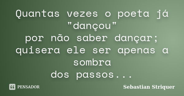 Quantas vezes o poeta já "dançou" por não saber dançar; quisera ele ser apenas a sombra dos passos...... Frase de Sebastian Striquer.