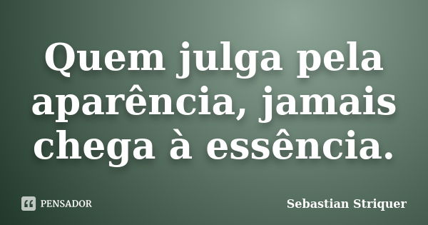 Quem julga pela aparência, jamais chega à essência.... Frase de Sebastian Striquer.