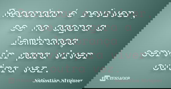 Recordar é reviver, se no agora a lembrança servir para viver outra vez.... Frase de Sebastian Striquer.