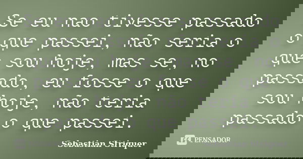 Se eu nao tivesse passado o que passei, não seria o que sou hoje, mas se, no passado, eu fosse o que sou hoje, não teria passado o que passei.... Frase de Sebastian Striquer.