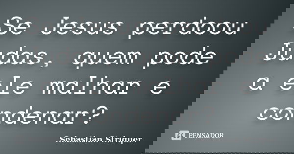 Se Jesus perdoou Judas, quem pode a ele malhar e condenar?... Frase de Sebastian Striquer.