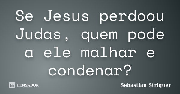 Se Jesus perdoou Judas, quem pode a ele malhar e condenar?... Frase de Sebastian Striquer.