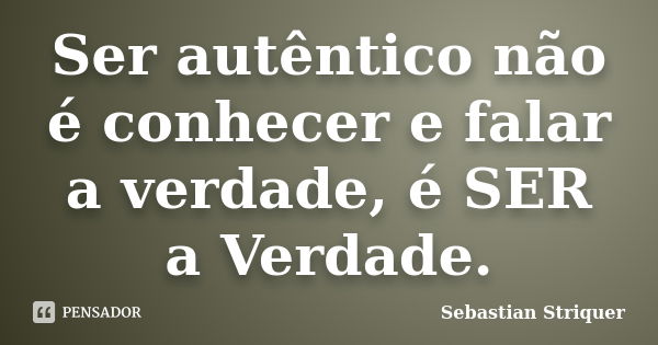 Ser autêntico não é conhecer e falar a verdade, é SER a Verdade.... Frase de Sebastian Striquer.