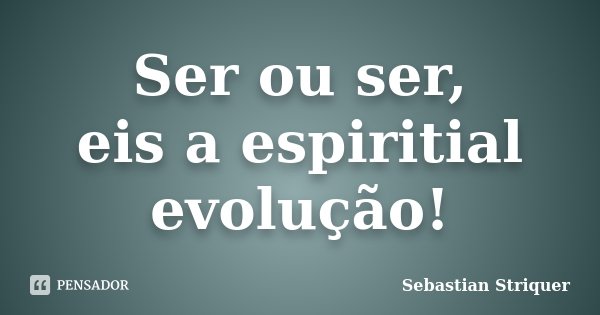 Ser ou ser, eis a espiritial evolução!... Frase de Sebastian Striquer.