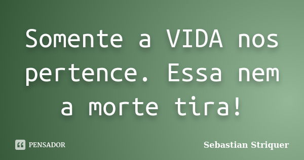 Somente a VIDA nos pertence. Essa nem a morte tira!... Frase de Sebastian Striquer.