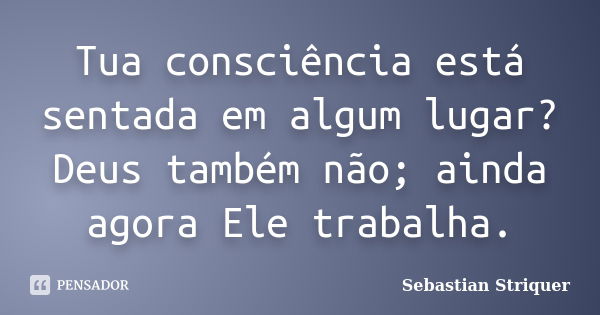 Tua consciência está sentada em algum lugar? Deus também não; ainda agora Ele trabalha.... Frase de Sebastian Striquer.