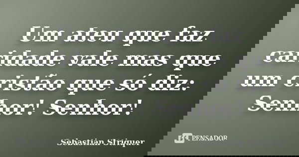 Um ateu que faz caridade vale mas que um cristão que só diz: Senhor! Senhor!... Frase de Sebastian Striquer.