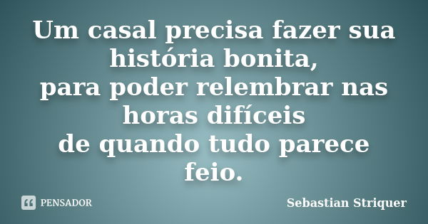 Um casal precisa fazer sua história bonita, para poder relembrar nas horas difíceis de quando tudo parece feio.... Frase de Sebastian Striquer.