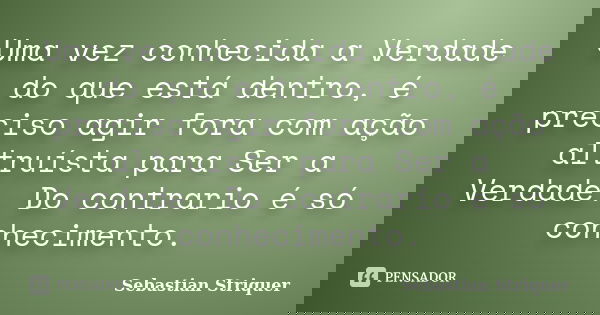 Uma vez conhecida a Verdade do que está dentro, é preciso agir fora com ação altruísta para Ser a Verdade. Do contrario é só conhecimento.... Frase de Sebastian Striquer.