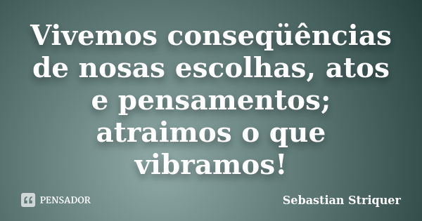 Vivemos conseqüências de nosas escolhas, atos e pensamentos; atraimos o que vibramos!... Frase de Sebastian Striquer.