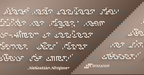 Você não coloca teu filho no fogo; nem Deus-Amor o coloca no inferno. Sai fora dessa! Deus te ama!... Frase de Sebastian Striquer.