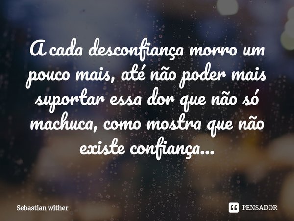 A cada desconfiança morro um pouco mais, até não poder mais suportar essa dor que não só machuca, como mostra que não existe confiança...⁠... Frase de Sebastian Wither.