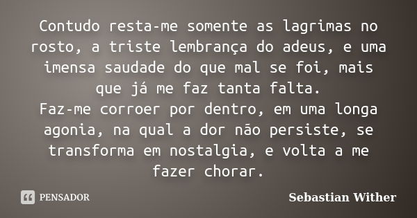 Contudo resta-me somente as lagrimas no rosto, a triste lembrança do adeus, e uma imensa saudade do que mal se foi, mais que já me faz tanta falta. Faz-me corro... Frase de Sebastian wither.