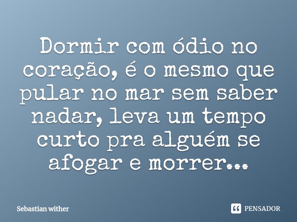 ⁠Dormir com ódio no coração, é o mesmo que pular no mar sem saber nadar, leva um tempo curto pra alguém se afogar e morrer...... Frase de Sebastian wither.