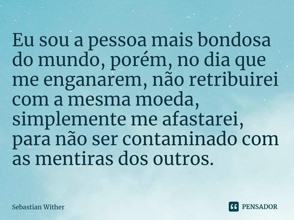 ⁠⁠Eu sou a pessoa mais bondosa do mundo, porém, no dia que me enganarem, não retribuirei com a mesma moeda, simplemente me afastarei, para não ser contaminado c... Frase de Sebastian Wither.