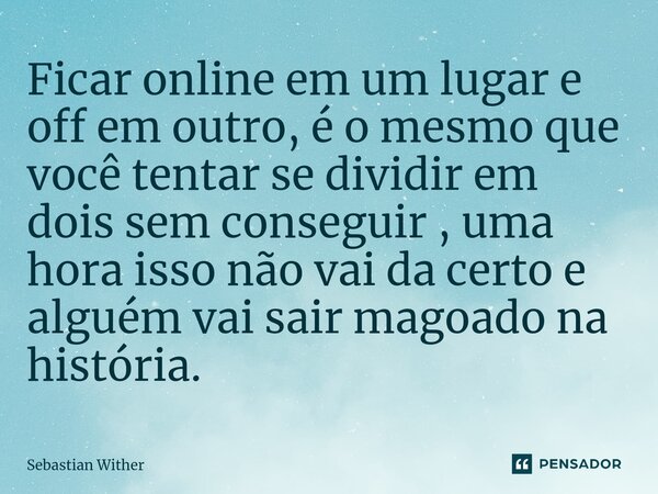 Ficar online em um lugar e off em outro, é o mesmo que você tentar se dividir em dois sem conseguir , uma hora isso não vai da certo e alguém vai sair magoado n... Frase de Sebastian Wither.