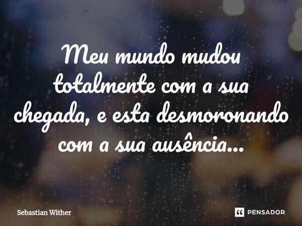 ⁠Meu mundo mudou totalmente com a sua chegada, e esta desmoronando com a sua ausência...... Frase de Sebastian Wither.