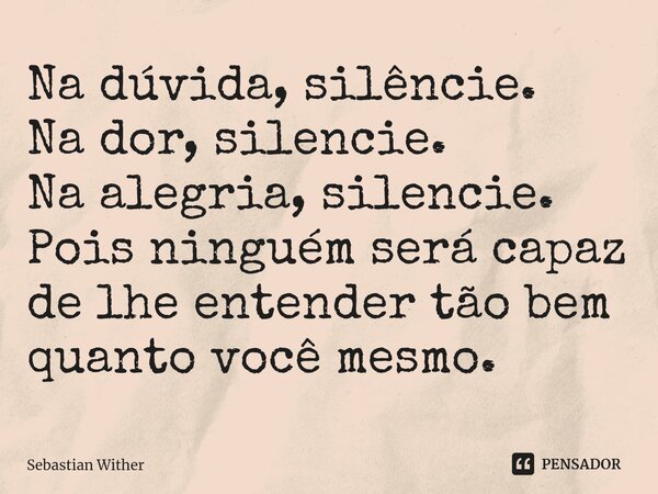 Na dúvida, silêncie. Na dor, silencie.⁠ Na alegria, silencie. Pois ninguém será capaz de lhe entender tão bem quanto você mesmo.... Frase de Sebastian Wither.