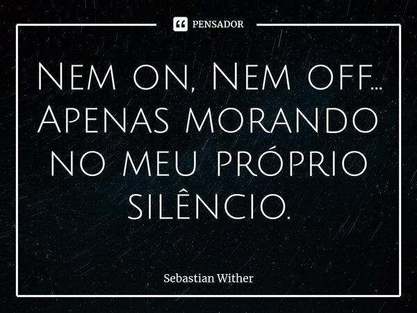 ⁠Nem on, Nem off... Apenas morando no meu próprio silêncio.... Frase de Sebastian Wither.