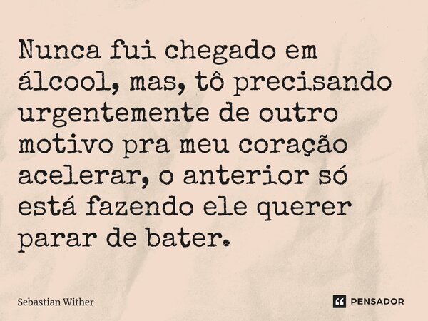 ⁠Nunca fui chegado em álcool, mas, tô precisando urgentemente de outro motivo pra meu coração acelerar, o anterior só está fazendo ele querer parar de bater.... Frase de Sebastian Wither.