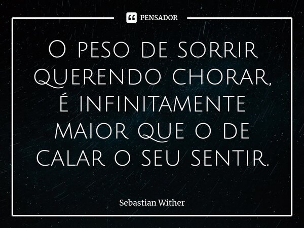 ⁠O peso de sorrir querendo chorar, é infinitamente maior que o de calar o seu sentir.... Frase de Sebastian Wither.