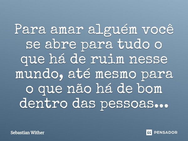 ⁠Para amar alguém você se abre para tudo o que há de ruim nesse mundo, até mesmo para o que não há de bom dentro das pessoas...... Frase de Sebastian Wither.