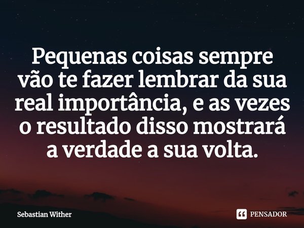 ⁠Pequenas coisas sempre vão te fazer lembrar da sua real importância, e as vezes o resultado disso mostrará a verdade a sua volta.... Frase de Sebastian Wither.