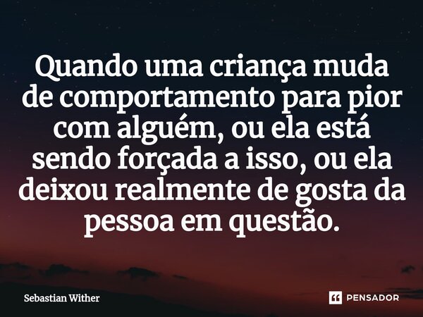 Quando uma criança muda de comportamento para pior com alguém, ou ela está sendo forçada a isso, ou ela deixou realmente de gosta da pessoa em questão.⁠... Frase de Sebastian Wither.